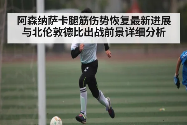阿森纳萨卡腿筋伤势恢复最新进展与北伦敦德比出战前景详细分析