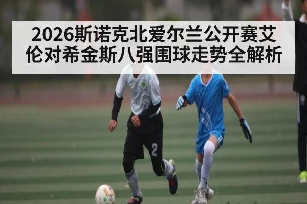2026斯诺克北爱尔兰公开赛艾伦对希金斯八强围球走势全解析