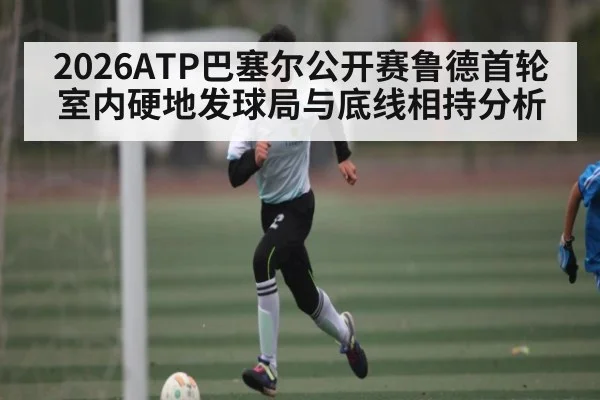 2026ATP巴塞尔公开赛鲁德首轮室内硬地发球局与底线相持分析
