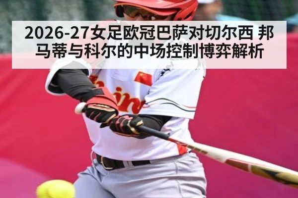 2026-27女足欧冠巴萨对切尔西 邦马蒂与科尔的中场控制博弈解析