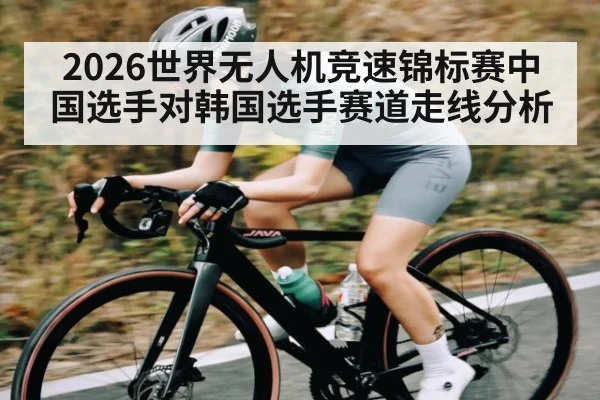 2026世界无人机竞速锦标赛中国选手对韩国选手赛道走线分析